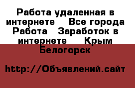 Работа удаленная в интернете  - Все города Работа » Заработок в интернете   . Крым,Белогорск